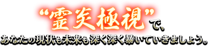 “霊炎極視”で、あなたの現状も未来も深く深く暴いていきましょう。 “霊炎極視”で、あなたの現状も未来も深く深く暴いていきましょう。